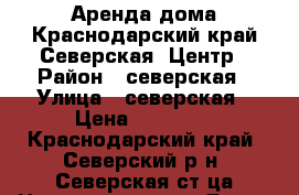 Аренда дома.Краснодарский край.Северская .Центр › Район ­ северская › Улица ­ северская › Цена ­ 12 000 - Краснодарский край, Северский р-н, Северская ст-ца Недвижимость » Дома, коттеджи, дачи аренда   